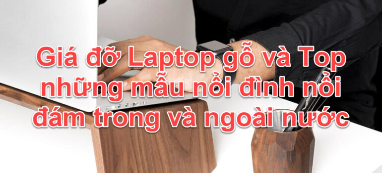 Giá đỡ Laptop gỗ và 7 mẫu nổi đình nổi đám trong và ngoài nước